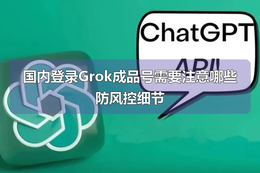 国内登录Grok成品号需要注意哪些防风控细节